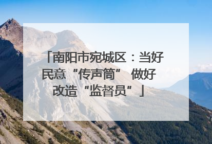 南阳市宛城区：当好民意“传声筒” 做好改造“监督员”