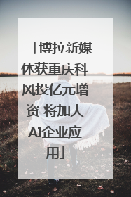 博拉新媒体获重庆科风投亿元增资 将加大AI企业应用