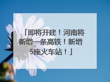 即将开建！河南将新增一条高铁！新增5座火车站！
