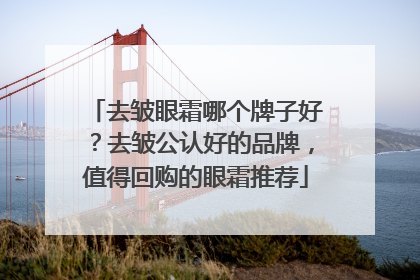 去皱眼霜哪个牌子好？去皱公认好的品牌，值得回购的眼霜推荐