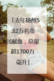 去年扬州5.32万名市民献血，总量超1700万毫升