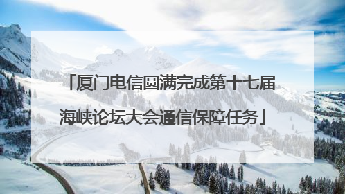 厦门电信圆满完成第十七届海峡论坛大会通信保障任务