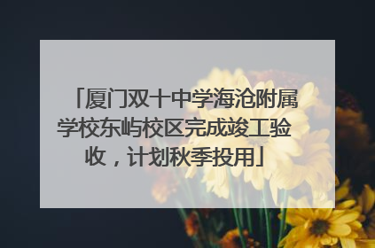 厦门双十中学海沧附属学校东屿校区完成竣工验收，计划秋季投用