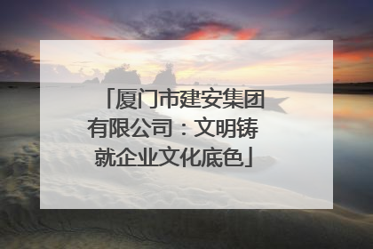 厦门市建安集团有限公司：文明铸就企业文化底色