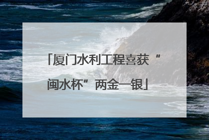 厦门水利工程喜获“闽水杯”两金一银