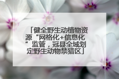 健全野生动植物资源“网格化+信息化”监管，冠县全域划定野生动物禁猎区