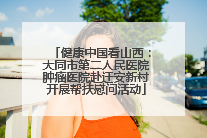 健康中国看山西：大同市第二人民医院肿瘤医院赴迁安新村开展帮扶慰问活动