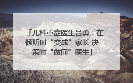 儿科重症医生吕勇：在倾听时“变成”家长 决策时“做回”医生