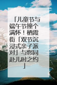 儿童节与端午节撞个满怀！栖霞街「双节沉浸式亲子派对」与您同赴儿时之约