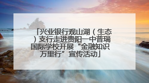 兴业银行观山湖（生态）支行走进贵阳一中普瑞国际学校开展“金融知识万里行”宣传活动