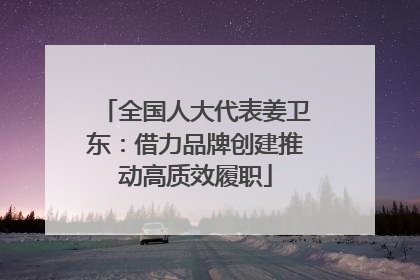 全国人大代表姜卫东：借力品牌创建推动高质效履职