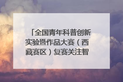 全国青年科普创新实验暨作品大赛（西藏赛区）复赛关注智慧环保等主题