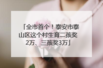 全市首个！泰安市泰山区这个村生育二孩奖2万、三孩奖3万