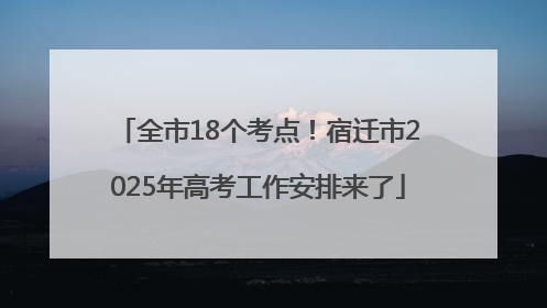 全市18个考点！宿迁市2025年高考工作安排来了