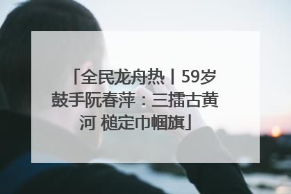全民龙舟热丨59岁鼓手阮春萍：三擂古黄河 槌定巾帼旗