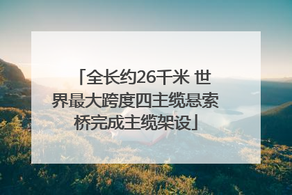 全长约26千米 世界最大跨度四主缆悬索桥完成主缆架设