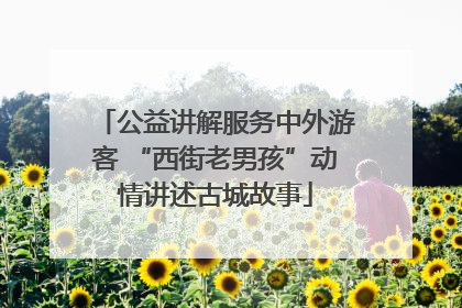 公益讲解服务中外游客 “西街老男孩”动情讲述古城故事