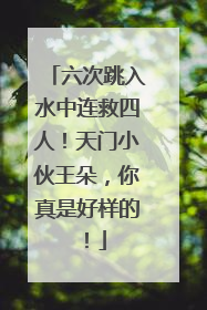 六次跳入水中连救四人！天门小伙王朵，你真是好样的！