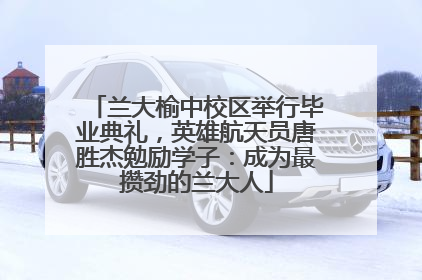 兰大榆中校区举行毕业典礼，英雄航天员唐胜杰勉励学子：成为最攒劲的兰大人