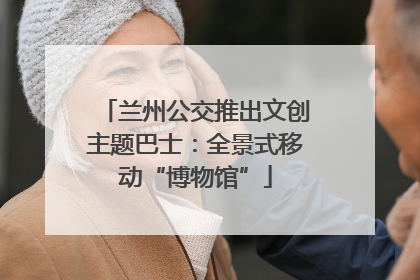 兰州公交推出文创主题巴士：全景式移动“博物馆”
