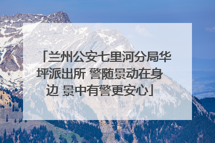 兰州公安七里河分局华坪派出所 警随景动在身边 景中有警更安心