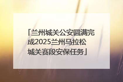 兰州城关公安圆满完成2025兰州马拉松城关赛段安保任务