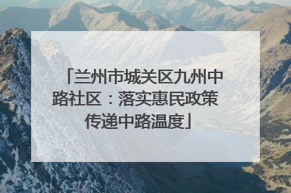 兰州市城关区九州中路社区：落实惠民政策 传递中路温度