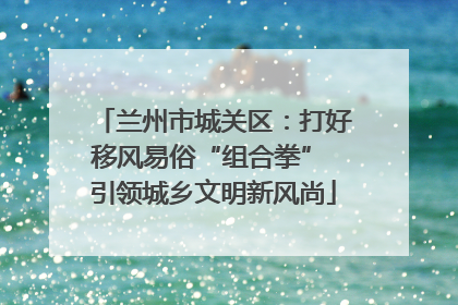 兰州市城关区：打好移风易俗“组合拳” 引领城乡文明新风尚