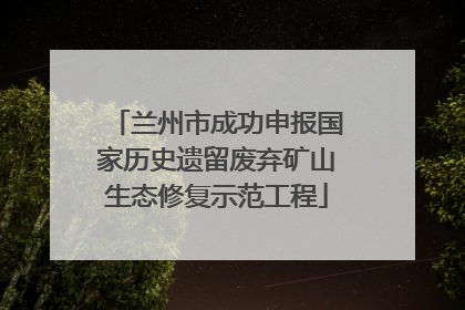 兰州市成功申报国家历史遗留废弃矿山生态修复示范工程