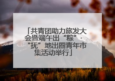 共青团助力旅发大会暨端午出“粽”·“抚”地出圈青年市集活动举行
