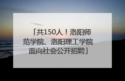 共150人！洛阳师范学院、洛阳理工学院面向社会公开招聘