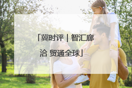 冀时评｜智汇廊洽 贸通全球