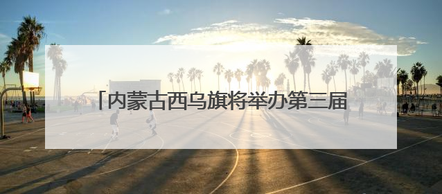 内蒙古西乌旗将举办第三届草原99号公路音乐那达慕
