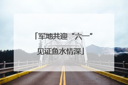 军地共迎“六一” 见证鱼水情深