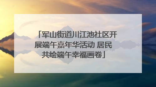 军山街道川江池社区开展端午嘉年华活动 居民共绘端午幸福画卷