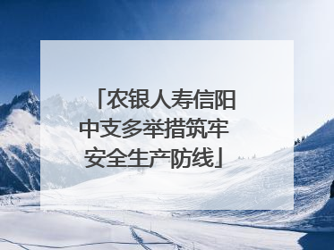 农银人寿信阳中支多举措筑牢安全生产防线