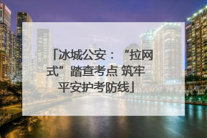 冰城公安：“拉网式”踏查考点 筑牢平安护考防线