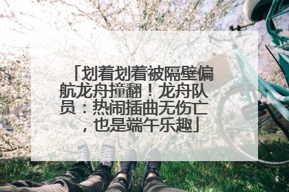 划着划着被隔壁偏航龙舟撞翻！龙舟队员：热闹插曲无伤亡，也是端午乐趣