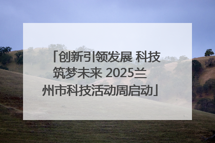 创新引领发展 科技筑梦未来 2025兰州市科技活动周启动