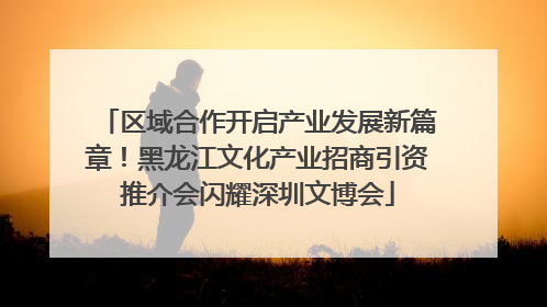区域合作开启产业发展新篇章！黑龙江文化产业招商引资推介会闪耀深圳文博会
