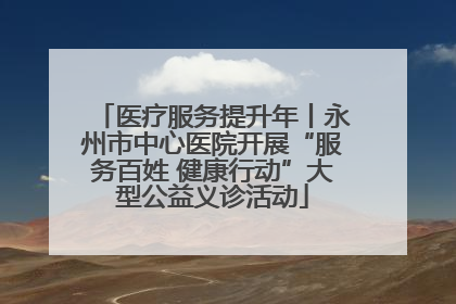 医疗服务提升年丨永州市中心医院开展“服务百姓 健康行动”大型公益义诊活动