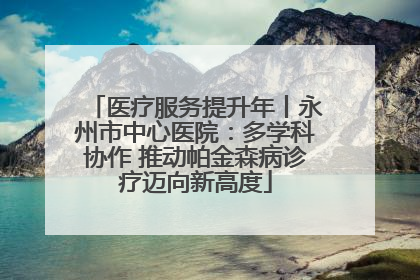 医疗服务提升年丨永州市中心医院：多学科协作 推动帕金森病诊疗迈向新高度