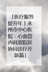 医疗服务提升年丨永州市中心医院：心血管内科双院区协同诊疗开新篇