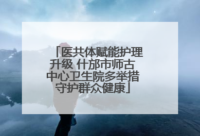 医共体赋能护理升级 什邡市师古中心卫生院多举措守护群众健康