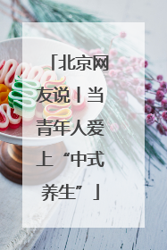 北京网友说丨当青年人爱上“中式养生”
