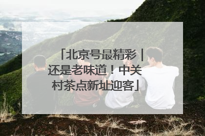北京号最精彩｜还是老味道！中关村茶点新址迎客