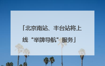 北京南站、丰台站将上线“举牌导航”服务