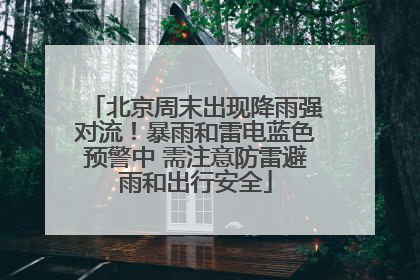 北京周末出现降雨强对流！暴雨和雷电蓝色预警中 需注意防雷避雨和出行安全