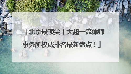 北京最顶尖十大超一流律师事务所权威排名最新盘点！