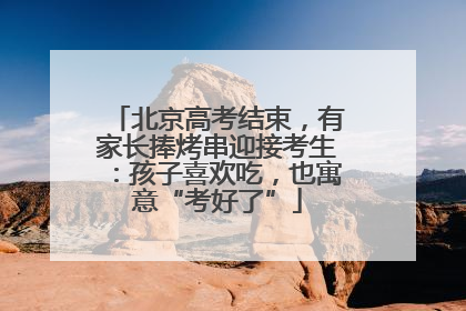 北京高考结束，有家长捧烤串迎接考生：孩子喜欢吃，也寓意“考好了”